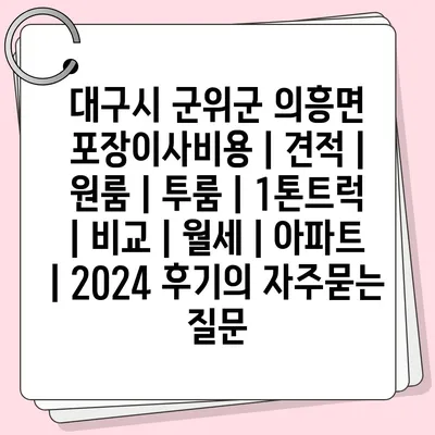 대구시 군위군 의흥면 포장이사비용 | 견적 | 원룸 | 투룸 | 1톤트럭 | 비교 | 월세 | 아파트 | 2024 후기