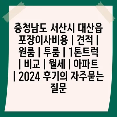 충청남도 서산시 대산읍 포장이사비용 | 견적 | 원룸 | 투룸 | 1톤트럭 | 비교 | 월세 | 아파트 | 2024 후기