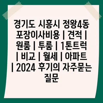 경기도 시흥시 정왕4동 포장이사비용 | 견적 | 원룸 | 투룸 | 1톤트럭 | 비교 | 월세 | 아파트 | 2024 후기