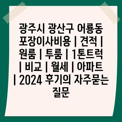 광주시 광산구 어룡동 포장이사비용 | 견적 | 원룸 | 투룸 | 1톤트럭 | 비교 | 월세 | 아파트 | 2024 후기