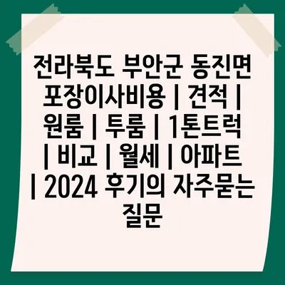 전라북도 부안군 동진면 포장이사비용 | 견적 | 원룸 | 투룸 | 1톤트럭 | 비교 | 월세 | 아파트 | 2024 후기