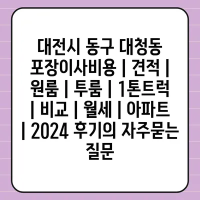 대전시 동구 대청동 포장이사비용 | 견적 | 원룸 | 투룸 | 1톤트럭 | 비교 | 월세 | 아파트 | 2024 후기