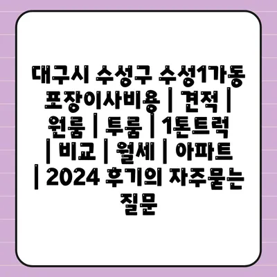 대구시 수성구 수성1가동 포장이사비용 | 견적 | 원룸 | 투룸 | 1톤트럭 | 비교 | 월세 | 아파트 | 2024 후기