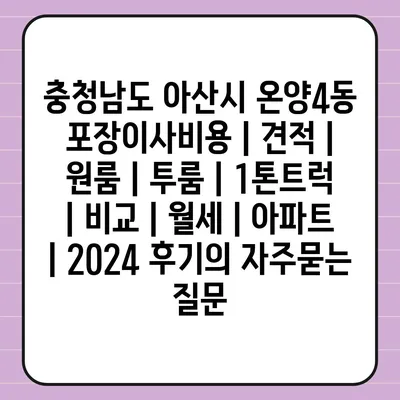 충청남도 아산시 온양4동 포장이사비용 | 견적 | 원룸 | 투룸 | 1톤트럭 | 비교 | 월세 | 아파트 | 2024 후기