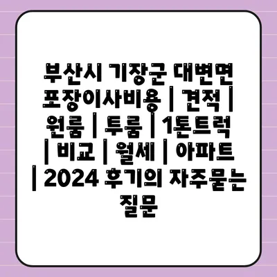 부산시 기장군 대변면 포장이사비용 | 견적 | 원룸 | 투룸 | 1톤트럭 | 비교 | 월세 | 아파트 | 2024 후기