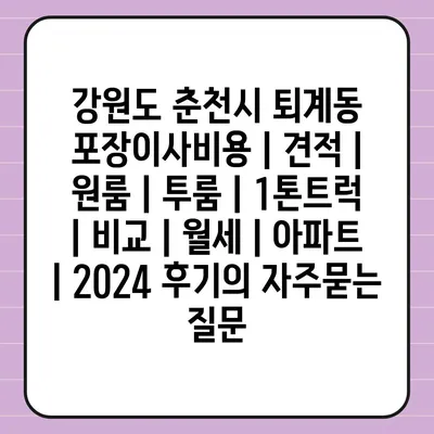 강원도 춘천시 퇴계동 포장이사비용 | 견적 | 원룸 | 투룸 | 1톤트럭 | 비교 | 월세 | 아파트 | 2024 후기