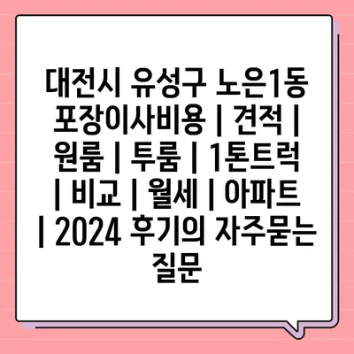 대전시 유성구 노은1동 포장이사비용 | 견적 | 원룸 | 투룸 | 1톤트럭 | 비교 | 월세 | 아파트 | 2024 후기