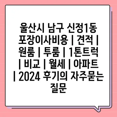 울산시 남구 신정1동 포장이사비용 | 견적 | 원룸 | 투룸 | 1톤트럭 | 비교 | 월세 | 아파트 | 2024 후기