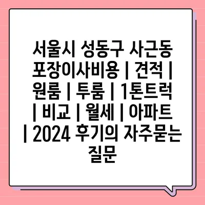 서울시 성동구 사근동 포장이사비용 | 견적 | 원룸 | 투룸 | 1톤트럭 | 비교 | 월세 | 아파트 | 2024 후기