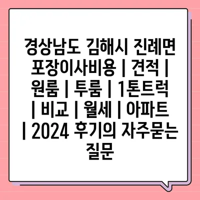 경상남도 김해시 진례면 포장이사비용 | 견적 | 원룸 | 투룸 | 1톤트럭 | 비교 | 월세 | 아파트 | 2024 후기