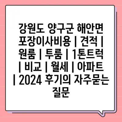 강원도 양구군 해안면 포장이사비용 | 견적 | 원룸 | 투룸 | 1톤트럭 | 비교 | 월세 | 아파트 | 2024 후기