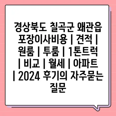 경상북도 칠곡군 왜관읍 포장이사비용 | 견적 | 원룸 | 투룸 | 1톤트럭 | 비교 | 월세 | 아파트 | 2024 후기