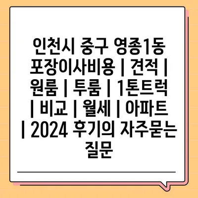 인천시 중구 영종1동 포장이사비용 | 견적 | 원룸 | 투룸 | 1톤트럭 | 비교 | 월세 | 아파트 | 2024 후기