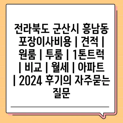 전라북도 군산시 흥남동 포장이사비용 | 견적 | 원룸 | 투룸 | 1톤트럭 | 비교 | 월세 | 아파트 | 2024 후기