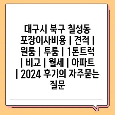 대구시 북구 칠성동 포장이사비용 | 견적 | 원룸 | 투룸 | 1톤트럭 | 비교 | 월세 | 아파트 | 2024 후기