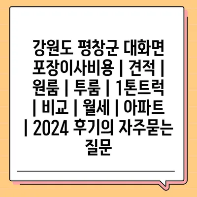 강원도 평창군 대화면 포장이사비용 | 견적 | 원룸 | 투룸 | 1톤트럭 | 비교 | 월세 | 아파트 | 2024 후기