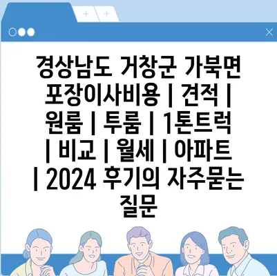 경상남도 거창군 가북면 포장이사비용 | 견적 | 원룸 | 투룸 | 1톤트럭 | 비교 | 월세 | 아파트 | 2024 후기