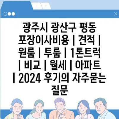 광주시 광산구 평동 포장이사비용 | 견적 | 원룸 | 투룸 | 1톤트럭 | 비교 | 월세 | 아파트 | 2024 후기