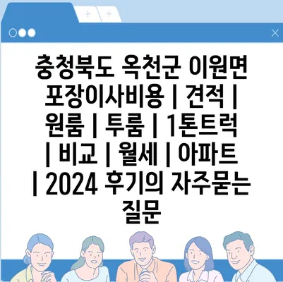 충청북도 옥천군 이원면 포장이사비용 | 견적 | 원룸 | 투룸 | 1톤트럭 | 비교 | 월세 | 아파트 | 2024 후기