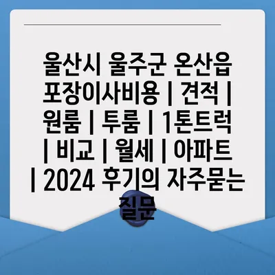 울산시 울주군 온산읍 포장이사비용 | 견적 | 원룸 | 투룸 | 1톤트럭 | 비교 | 월세 | 아파트 | 2024 후기