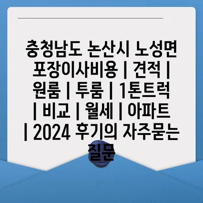 충청남도 논산시 노성면 포장이사비용 | 견적 | 원룸 | 투룸 | 1톤트럭 | 비교 | 월세 | 아파트 | 2024 후기