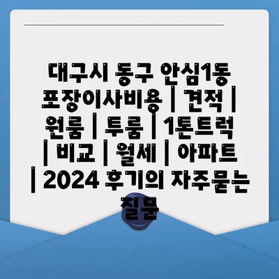 대구시 동구 안심1동 포장이사비용 | 견적 | 원룸 | 투룸 | 1톤트럭 | 비교 | 월세 | 아파트 | 2024 후기