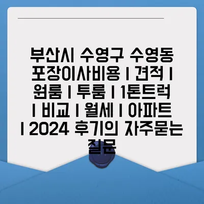 부산시 수영구 수영동 포장이사비용 | 견적 | 원룸 | 투룸 | 1톤트럭 | 비교 | 월세 | 아파트 | 2024 후기