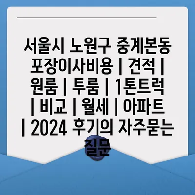 서울시 노원구 중계본동 포장이사비용 | 견적 | 원룸 | 투룸 | 1톤트럭 | 비교 | 월세 | 아파트 | 2024 후기