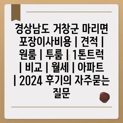 경상남도 거창군 마리면 포장이사비용 | 견적 | 원룸 | 투룸 | 1톤트럭 | 비교 | 월세 | 아파트 | 2024 후기