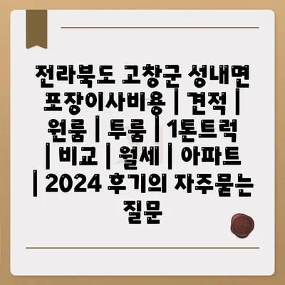 전라북도 고창군 성내면 포장이사비용 | 견적 | 원룸 | 투룸 | 1톤트럭 | 비교 | 월세 | 아파트 | 2024 후기