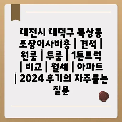 대전시 대덕구 목상동 포장이사비용 | 견적 | 원룸 | 투룸 | 1톤트럭 | 비교 | 월세 | 아파트 | 2024 후기