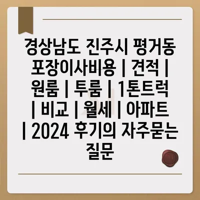 경상남도 진주시 평거동 포장이사비용 | 견적 | 원룸 | 투룸 | 1톤트럭 | 비교 | 월세 | 아파트 | 2024 후기