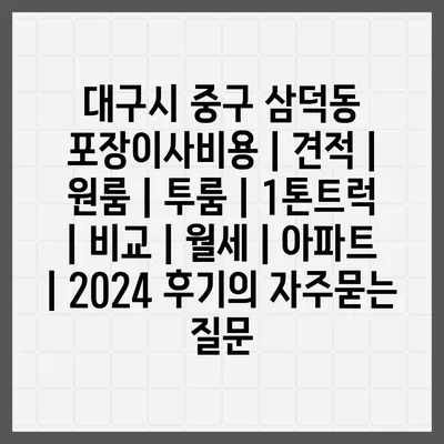 대구시 중구 삼덕동 포장이사비용 | 견적 | 원룸 | 투룸 | 1톤트럭 | 비교 | 월세 | 아파트 | 2024 후기