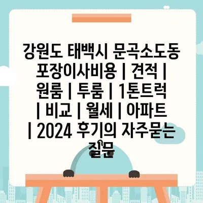 강원도 태백시 문곡소도동 포장이사비용 | 견적 | 원룸 | 투룸 | 1톤트럭 | 비교 | 월세 | 아파트 | 2024 후기