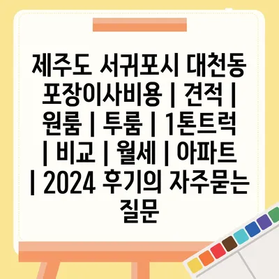 제주도 서귀포시 대천동 포장이사비용 | 견적 | 원룸 | 투룸 | 1톤트럭 | 비교 | 월세 | 아파트 | 2024 후기