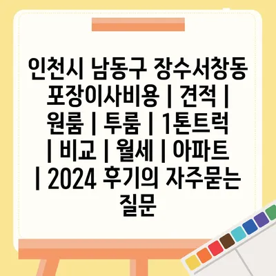 인천시 남동구 장수서창동 포장이사비용 | 견적 | 원룸 | 투룸 | 1톤트럭 | 비교 | 월세 | 아파트 | 2024 후기