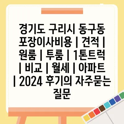 경기도 구리시 동구동 포장이사비용 | 견적 | 원룸 | 투룸 | 1톤트럭 | 비교 | 월세 | 아파트 | 2024 후기