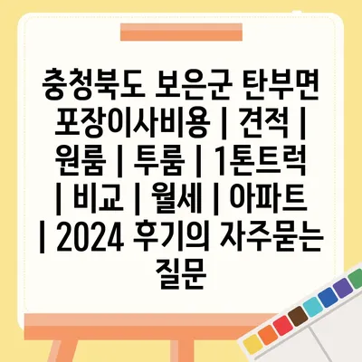 충청북도 보은군 탄부면 포장이사비용 | 견적 | 원룸 | 투룸 | 1톤트럭 | 비교 | 월세 | 아파트 | 2024 후기