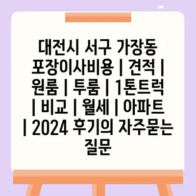 대전시 서구 가장동 포장이사비용 | 견적 | 원룸 | 투룸 | 1톤트럭 | 비교 | 월세 | 아파트 | 2024 후기