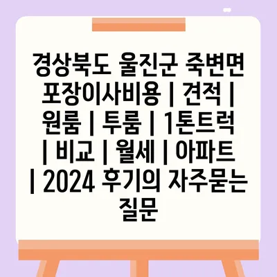 경상북도 울진군 죽변면 포장이사비용 | 견적 | 원룸 | 투룸 | 1톤트럭 | 비교 | 월세 | 아파트 | 2024 후기