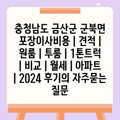 충청남도 금산군 군북면 포장이사비용 | 견적 | 원룸 | 투룸 | 1톤트럭 | 비교 | 월세 | 아파트 | 2024 후기