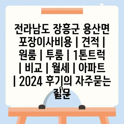 전라남도 장흥군 용산면 포장이사비용 | 견적 | 원룸 | 투룸 | 1톤트럭 | 비교 | 월세 | 아파트 | 2024 후기