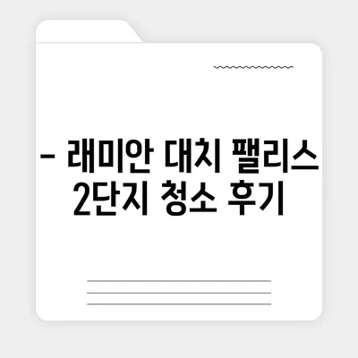 강남 대치동 래미안 대치 팰리스 2단지 이사 청소 | 강남구 업체 후기