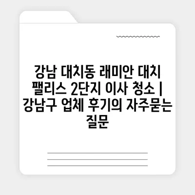 강남 대치동 래미안 대치 팰리스 2단지 이사 청소 | 강남구 업체 후기