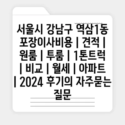 서울시 강남구 역삼1동 포장이사비용 | 견적 | 원룸 | 투룸 | 1톤트럭 | 비교 | 월세 | 아파트 | 2024 후기