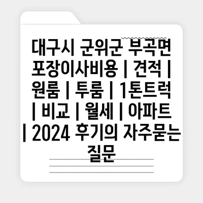 대구시 군위군 부곡면 포장이사비용 | 견적 | 원룸 | 투룸 | 1톤트럭 | 비교 | 월세 | 아파트 | 2024 후기