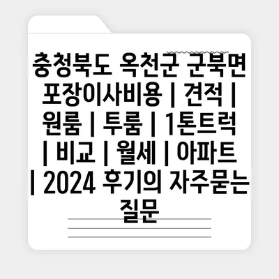 충청북도 옥천군 군북면 포장이사비용 | 견적 | 원룸 | 투룸 | 1톤트럭 | 비교 | 월세 | 아파트 | 2024 후기