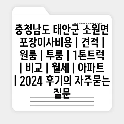 충청남도 태안군 소원면 포장이사비용 | 견적 | 원룸 | 투룸 | 1톤트럭 | 비교 | 월세 | 아파트 | 2024 후기