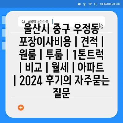 울산시 중구 우정동 포장이사비용 | 견적 | 원룸 | 투룸 | 1톤트럭 | 비교 | 월세 | 아파트 | 2024 후기