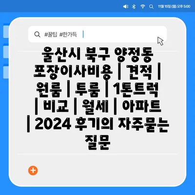 울산시 북구 양정동 포장이사비용 | 견적 | 원룸 | 투룸 | 1톤트럭 | 비교 | 월세 | 아파트 | 2024 후기